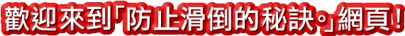 歡迎來到「防止滑倒的秘訣。」網頁